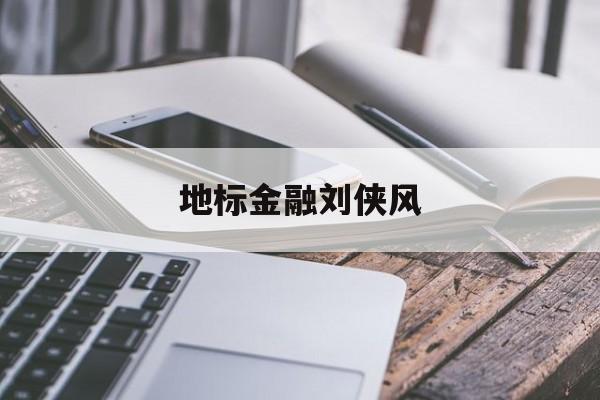 地标金融刘侠风（地标金融刘侠风近况

） 金融知识