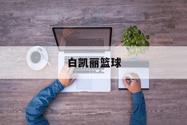 白凯丽篮球（白凯南的个人资料）《白凯南 个人资料》 篮球资讯