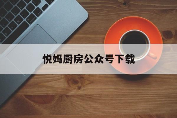 悦妈厨房公众号下载（悦录灌音
转笔墨
免费版下载）《悦妈成长记》 厨房资讯