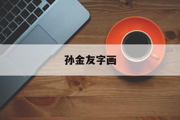 孙金友字画（书法家孙金友）《孙金友字画值得收藏吗》 古玩收藏