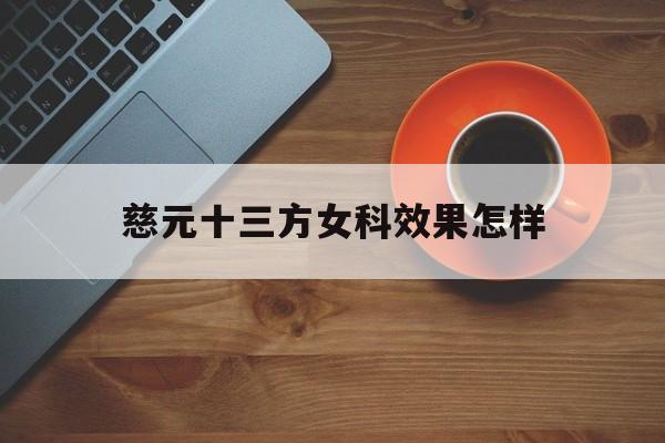 慈元十三方女科结果
怎样（慈元中医膏滋调治
是真的吗）《慈元十三方慈元中医简介》